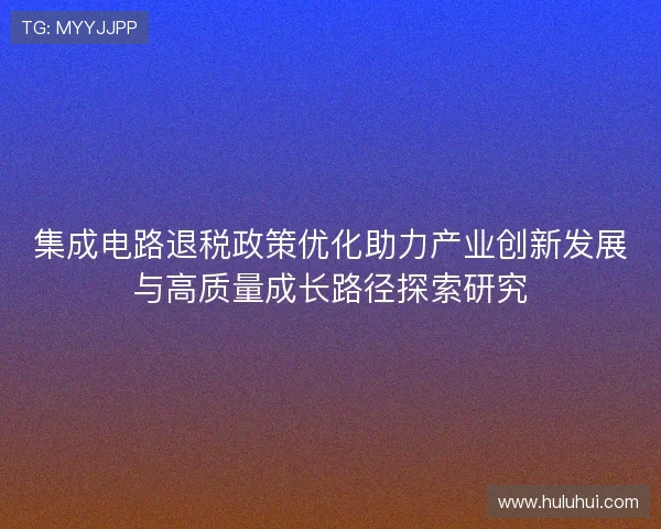 集成电路退税政策优化助力产业创新发展与高质量成长路径探索研究